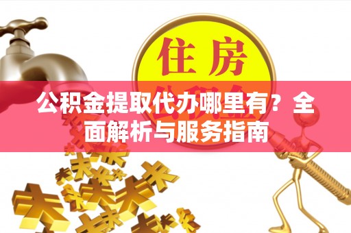 黄平公积金提取代办哪里有？全面解析与服务指南
