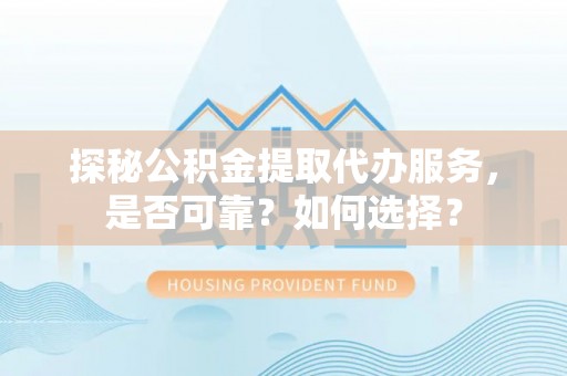 黄平探秘公积金提取代办服务，是否可靠？如何选择？