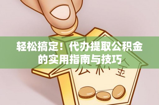 黄平轻松搞定！代办提取公积金的实用指南与技巧