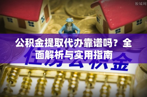 黄平公积金提取代办靠谱吗？全面解析与实用指南