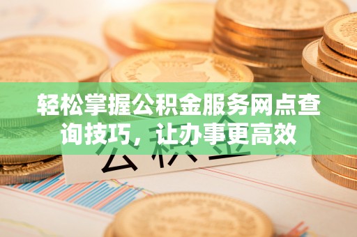 黄平轻松掌握公积金服务网点查询技巧，让办事更高效