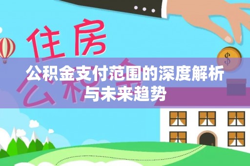 黄平公积金支付范围的深度解析与未来趋势