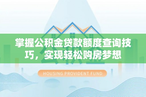 黄平掌握公积金贷款额度查询技巧，实现轻松购房梦想