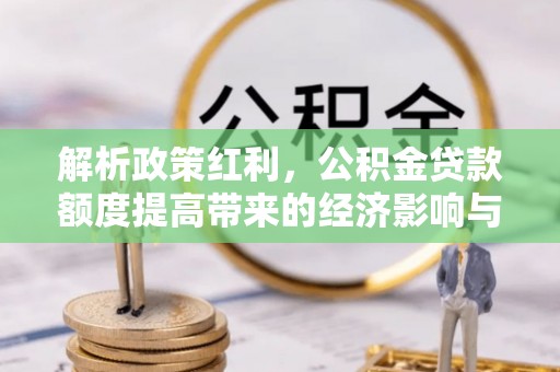 黄平解析政策红利，公积金贷款额度提高带来的经济影响与生活改变