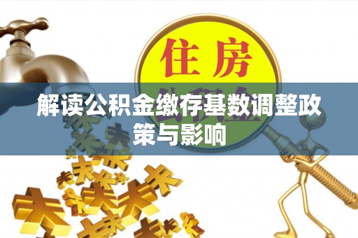 黄平解读公积金缴存基数调整政策与影响