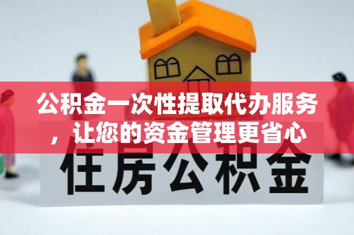 黄平公积金一次性提取代办服务，让您的资金管理更省心