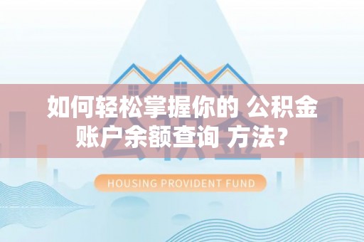 黄平如何轻松掌握你的 公积金账户余额查询 方法？