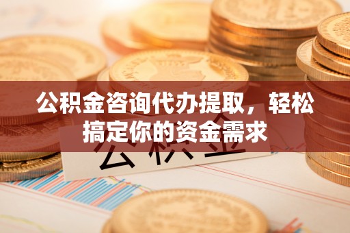 黄平公积金咨询代办提取，轻松搞定你的资金需求