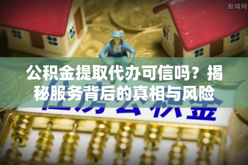 黄平公积金提取代办可信吗？揭秘服务背后的真相与风险