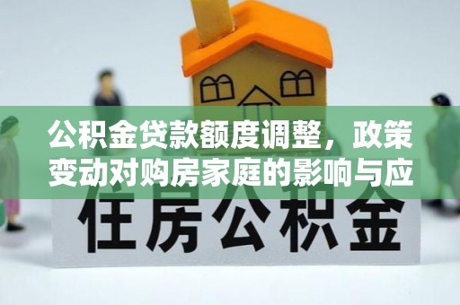 黄平公积金贷款额度调整，政策变动对购房家庭的影响与应对策略