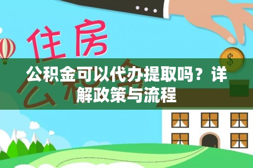 黄平公积金可以代办提取吗？详解政策与流程