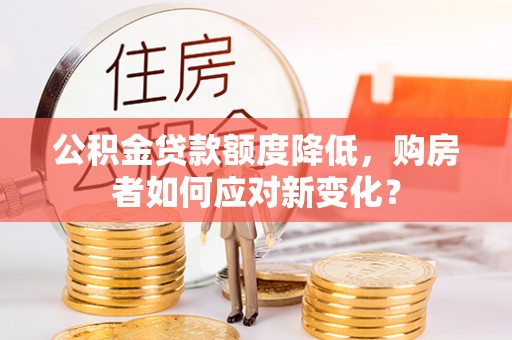 黄平公积金贷款额度降低，购房者如何应对新变化？