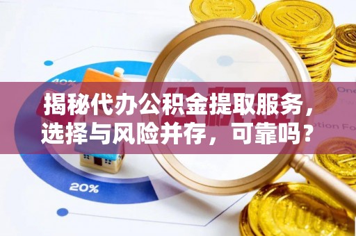 黄平揭秘代办公积金提取服务，选择与风险并存，可靠吗？
