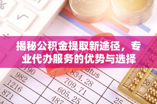 黄平揭秘公积金提取新途径，专业代办服务的优势与选择