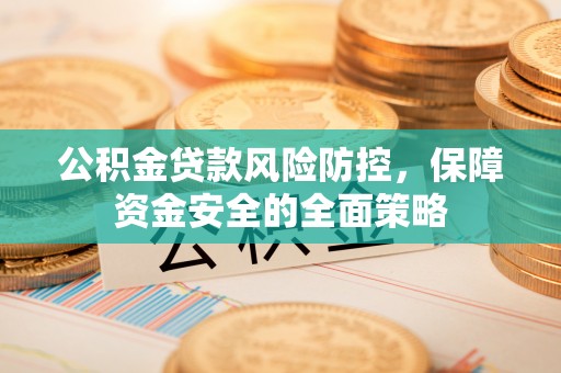 黄平公积金贷款风险防控，保障资金安全的全面策略