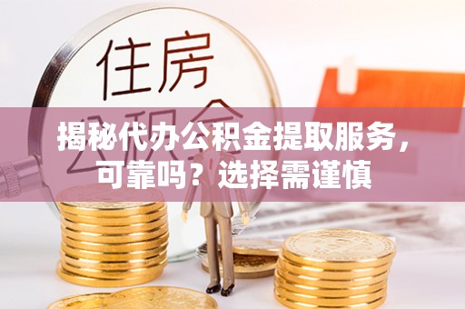 黄平揭秘代办公积金提取服务，可靠吗？选择需谨慎