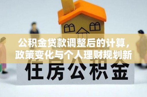 黄平公积金贷款调整后的计算，政策变化与个人理财规划新思路