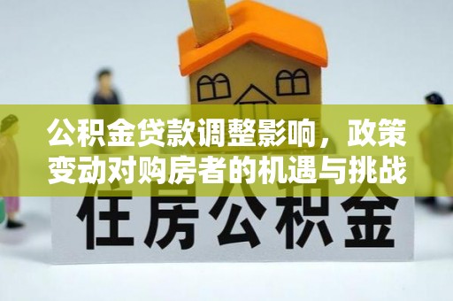 黄平公积金贷款调整影响，政策变动对购房者的机遇与挑战
