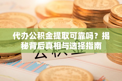 黄平代办公积金提取可靠吗？揭秘背后真相与选择指南