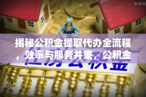 黄平揭秘公积金提取代办全流程，效率与服务并重，公积金提取代办要多久不再是难题