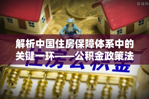 黄平解析中国住房保障体系中的关键一环——公积金政策法规的演变与影响