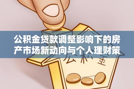 黄平公积金贷款调整影响下的房产市场新动向与个人理财策略