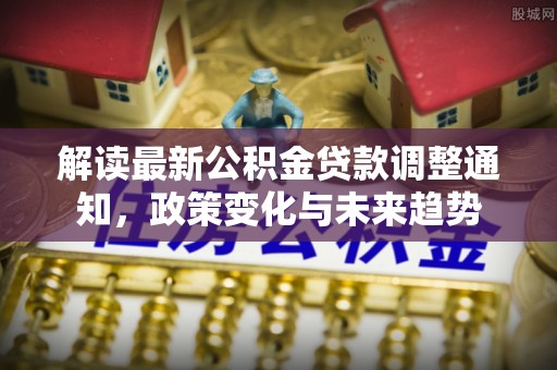 黄平解读最新公积金贷款调整通知，政策变化与未来趋势