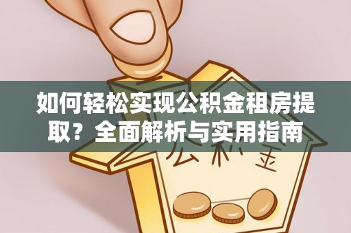 黄平如何轻松实现公积金租房提取？全面解析与实用指南