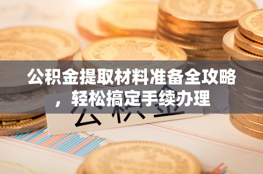 黄平公积金提取材料准备全攻略，轻松搞定手续办理