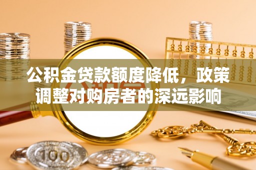黄平公积金贷款额度降低，政策调整对购房者的深远影响