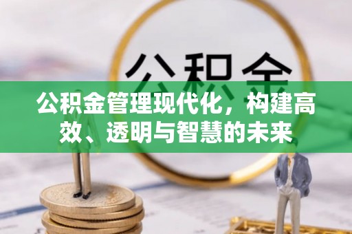 黄平公积金管理现代化，构建高效、透明与智慧的未来