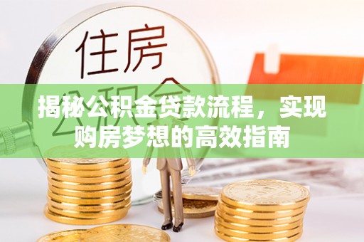 黄平揭秘公积金贷款流程，实现购房梦想的高效指南