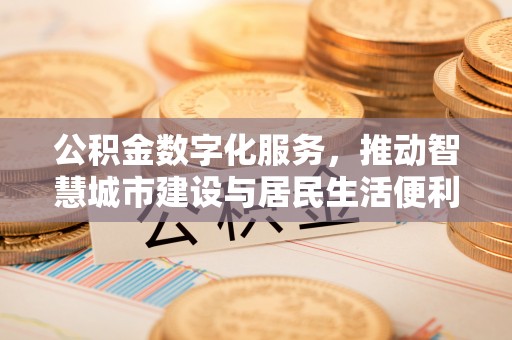 黄平公积金数字化服务，推动智慧城市建设与居民生活便利化