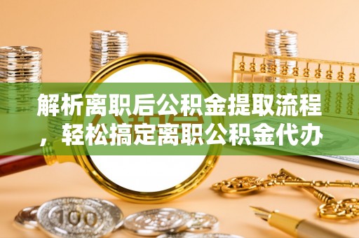 黄平解析离职后公积金提取流程，轻松搞定离职公积金代办提取手续
