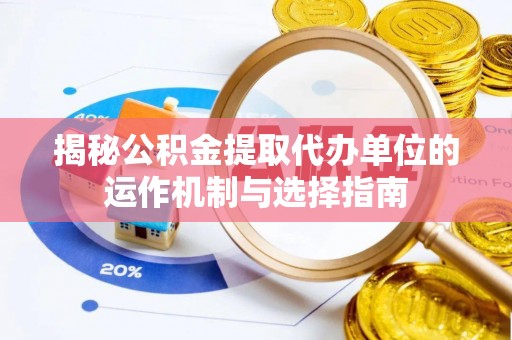 黄平揭秘公积金提取代办单位的运作机制与选择指南