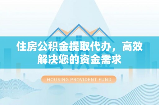 黄平住房公积金提取代办，高效解决您的资金需求