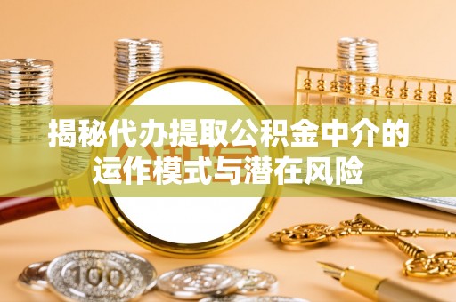 黄平揭秘代办提取公积金中介的运作模式与潜在风险
