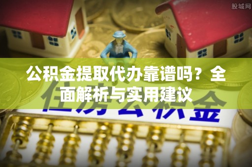 黄平公积金提取代办靠谱吗？全面解析与实用建议