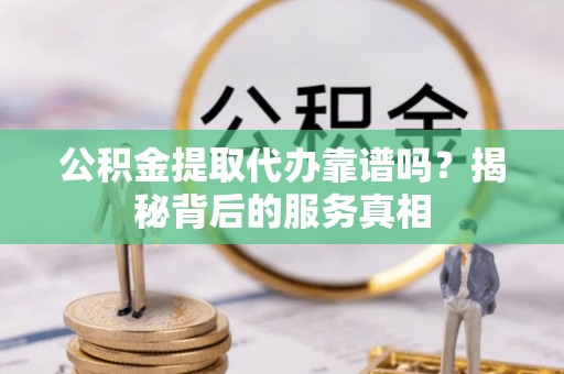 黄平公积金提取代办靠谱吗？揭秘背后的服务真相