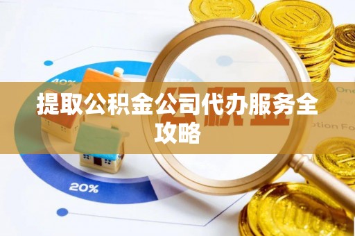 黄平提取公积金公司代办服务全攻略