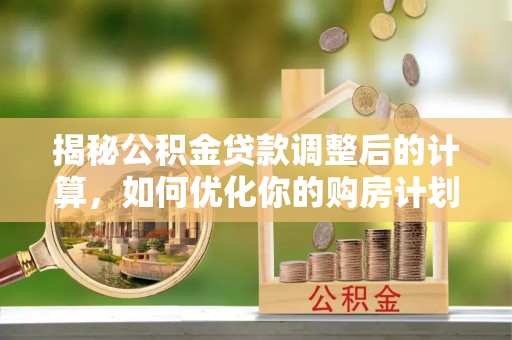 黄平揭秘公积金贷款调整后的计算，如何优化你的购房计划
