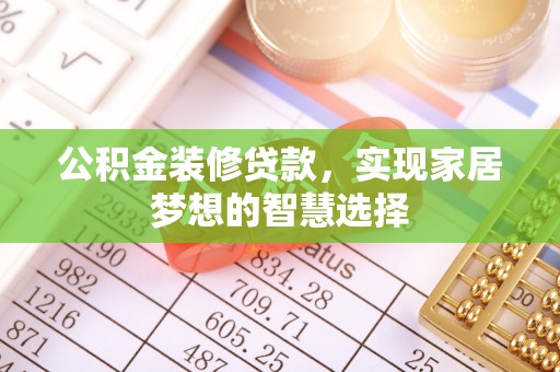 黄平公积金装修贷款，实现家居梦想的智慧选择
