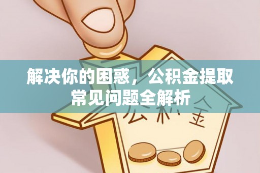 黄平解决你的困惑，公积金提取常见问题全解析