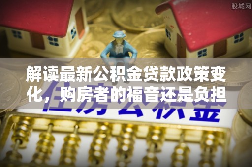 黄平解读最新公积金贷款政策变化，购房者的福音还是负担？