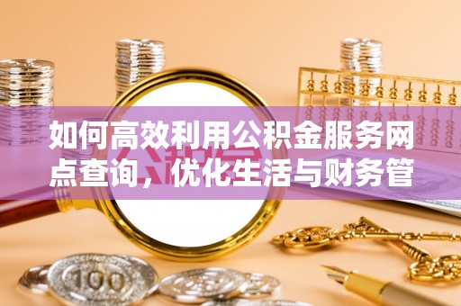 黄平如何高效利用公积金服务网点查询，优化生活与财务管理