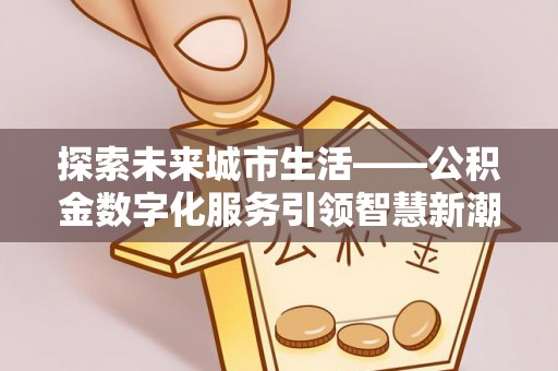 黄平探索未来城市生活——公积金数字化服务引领智慧新潮流