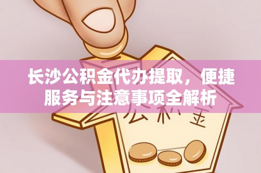 黄平长沙公积金代办提取，便捷服务与注意事项全解析
