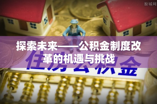 黄平探索未来——公积金制度改革的机遇与挑战