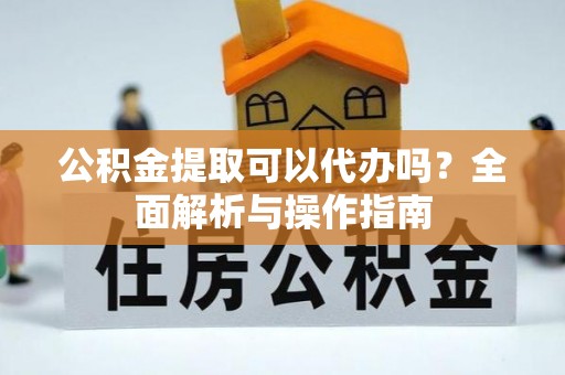 黄平公积金提取可以代办吗？全面解析与操作指南