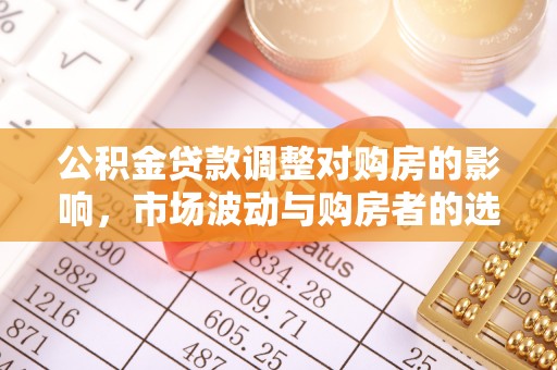 黄平公积金贷款调整对购房的影响，市场波动与购房者的选择